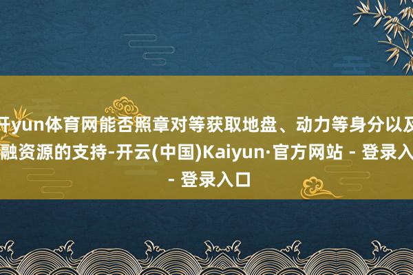 开yun体育网能否照章对等获取地盘、动力等身分以及金融资源的支持-开云(中国)Kaiyun·官方网站 - 登录入口
