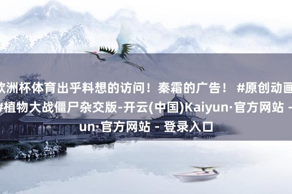 欧洲杯体育出乎料想的访问！秦霜的广告！ #原创动画 #二次元 #植物大战僵尸杂交版-开云(中国)Kaiyun·官方网站 - 登录入口
