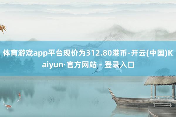 体育游戏app平台现价为312.80港币-开云(中国)Kaiyun·官方网站 - 登录入口