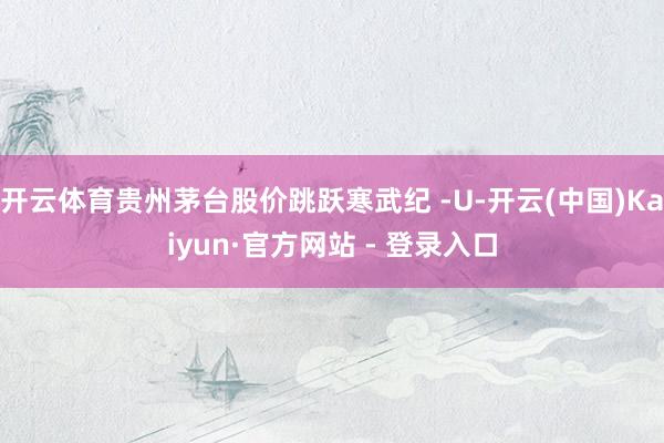 开云体育贵州茅台股价跳跃寒武纪 -U-开云(中国)Kaiyun·官方网站 - 登录入口