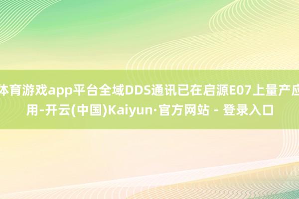 体育游戏app平台全域DDS通讯已在启源E07上量产应用-开云(中国)Kaiyun·官方网站 - 登录入口