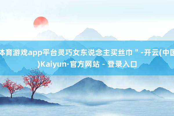 体育游戏app平台灵巧女东说念主买丝巾＂-开云(中国)Kaiyun·官方网站 - 登录入口