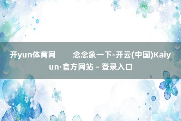 开yun体育网        念念象一下-开云(中国)Kaiyun·官方网站 - 登录入口