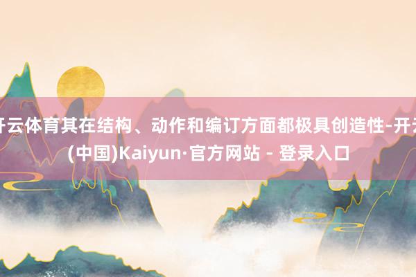 开云体育其在结构、动作和编订方面都极具创造性-开云(中国)Kaiyun·官方网站 - 登录入口