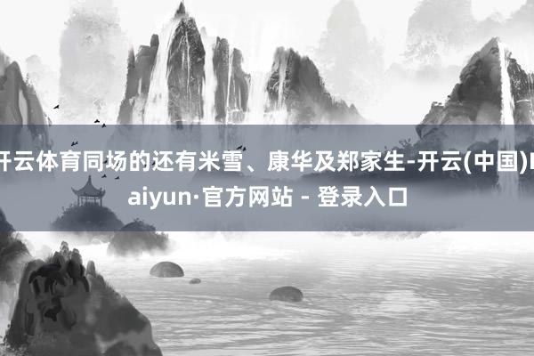 开云体育同场的还有米雪、康华及郑家生-开云(中国)Kaiyun·官方网站 - 登录入口