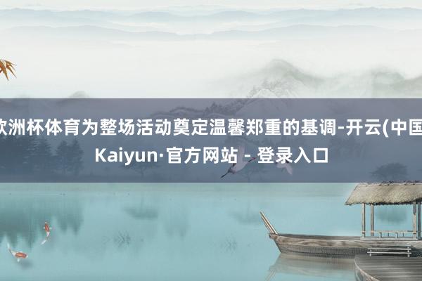 欧洲杯体育为整场活动奠定温馨郑重的基调-开云(中国)Kaiyun·官方网站 - 登录入口