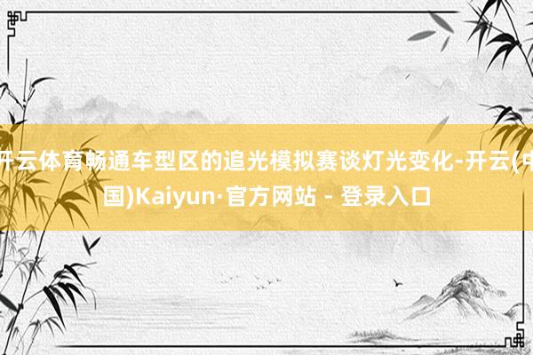 开云体育畅通车型区的追光模拟赛谈灯光变化-开云(中国)Kaiyun·官方网站 - 登录入口