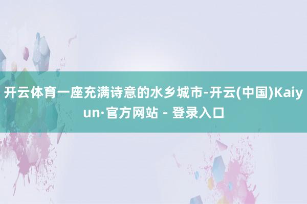 开云体育一座充满诗意的水乡城市-开云(中国)Kaiyun·官方网站 - 登录入口
