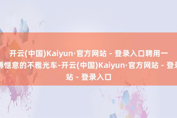 开云(中国)Kaiyun·官方网站 - 登录入口聘用一辆广博惬意的不雅光车-开云(中国)Kaiyun·官方网站 - 登录入口