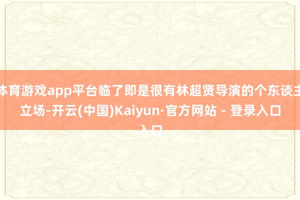 体育游戏app平台临了即是很有林超贤导演的个东谈主立场-开云(中国)Kaiyun·官方网站 - 登录入口