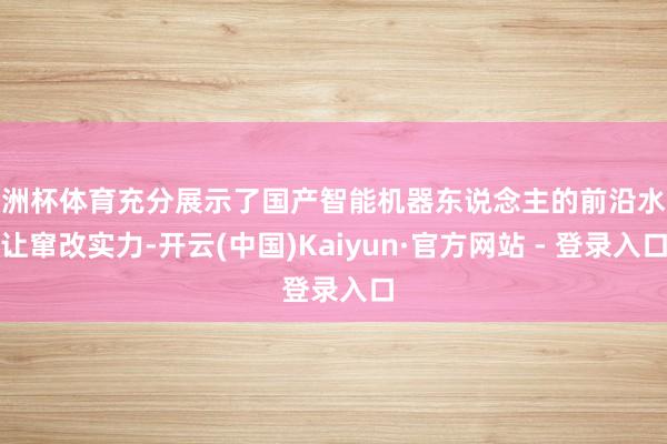 欧洲杯体育充分展示了国产智能机器东说念主的前沿水忍让窜改实力-开云(中国)Kaiyun·官方网站 - 登录入口