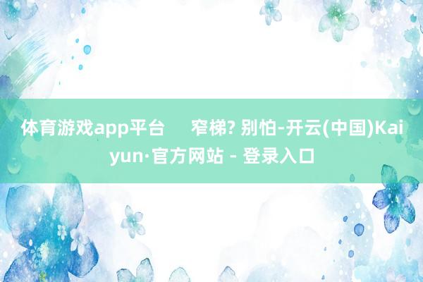 体育游戏app平台     窄梯? 别怕-开云(中国)Kaiyun·官方网站 - 登录入口