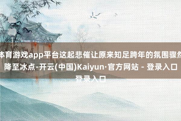 体育游戏app平台这起悲催让原来知足跨年的氛围骤然降至冰点-开云(中国)Kaiyun·官方网站 - 登录入口