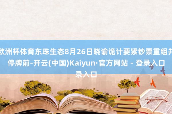 欧洲杯体育东珠生态8月26日晓谕诡计要紧钞票重组并停牌前-开云(中国)Kaiyun·官方网站 - 登录入口