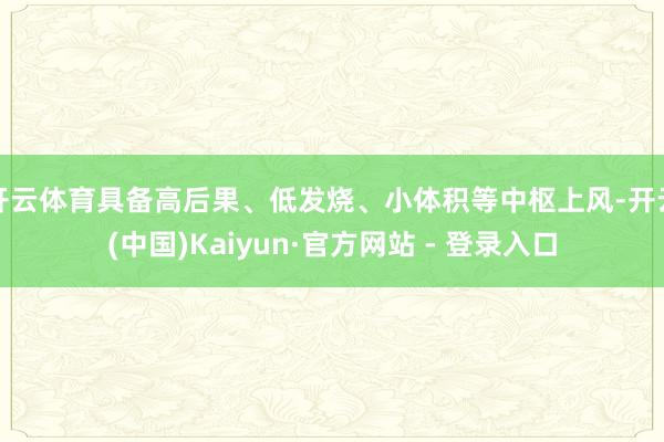 开云体育具备高后果、低发烧、小体积等中枢上风-开云(中国)Kaiyun·官方网站 - 登录入口