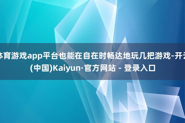 体育游戏app平台也能在自在时畅达地玩几把游戏-开云(中国)Kaiyun·官方网站 - 登录入口