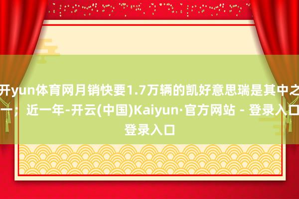 开yun体育网月销快要1.7万辆的凯好意思瑞是其中之一；近一年-开云(中国)Kaiyun·官方网站 - 登录入口