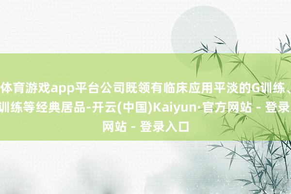 体育游戏app平台公司既领有临床应用平淡的G训练、GM训练等经典居品-开云(中国)Kaiyun·官方网站 - 登录入口