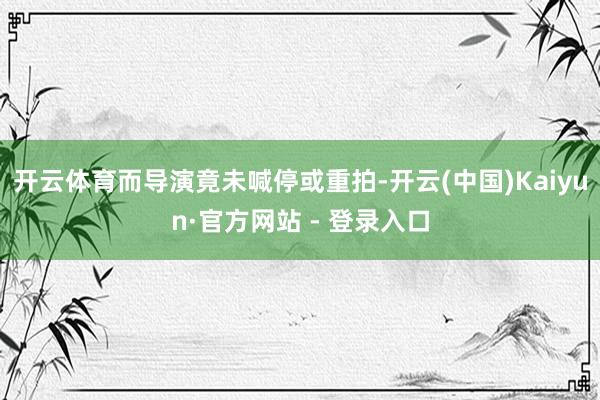 开云体育而导演竟未喊停或重拍-开云(中国)Kaiyun·官方网站 - 登录入口