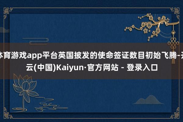 体育游戏app平台英国披发的使命签证数目初始飞腾-开云(中国)Kaiyun·官方网站 - 登录入口