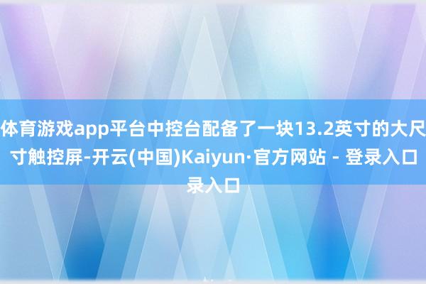 体育游戏app平台中控台配备了一块13.2英寸的大尺寸触控屏-开云(中国)Kaiyun·官方网站 - 登录入口