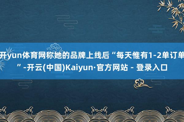 开yun体育网称她的品牌上线后“每天惟有1-2单订单”-开云(中国)Kaiyun·官方网站 - 登录入口