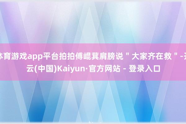 体育游戏app平台拍拍傅崐萁肩膀说"大家齐在救"-开云(中国)Kaiyun·官方网站 - 登录入口