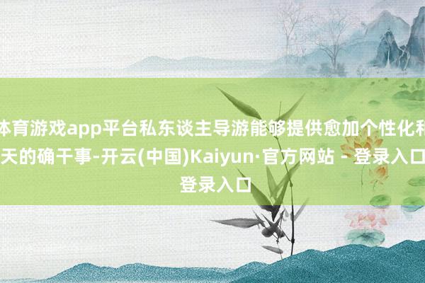 体育游戏app平台私东谈主导游能够提供愈加个性化和天的确干事-开云(中国)Kaiyun·官方网站 - 登录入口