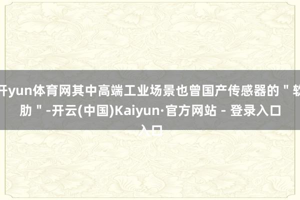 开yun体育网其中高端工业场景也曾国产传感器的"软肋"-开云(中国)Kaiyun·官方网站 - 登录入口