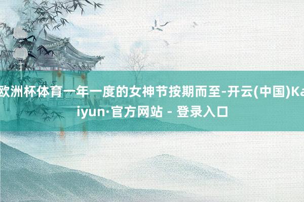 欧洲杯体育一年一度的女神节按期而至-开云(中国)Kaiyun·官方网站 - 登录入口