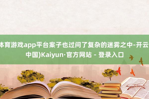 体育游戏app平台案子也过问了复杂的迷雾之中-开云(中国)Kaiyun·官方网站 - 登录入口