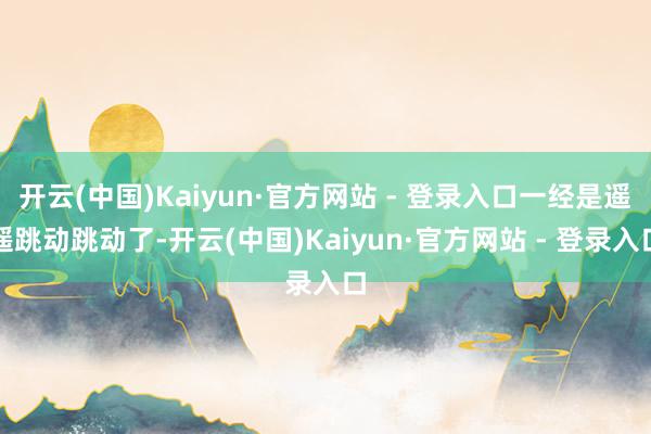 开云(中国)Kaiyun·官方网站 - 登录入口一经是遥遥跳动跳动了-开云(中国)Kaiyun·官方网站 - 登录入口