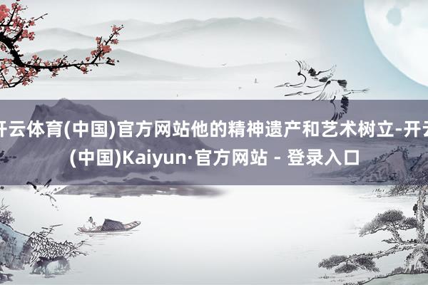 开云体育(中国)官方网站他的精神遗产和艺术树立-开云(中国)Kaiyun·官方网站 - 登录入口