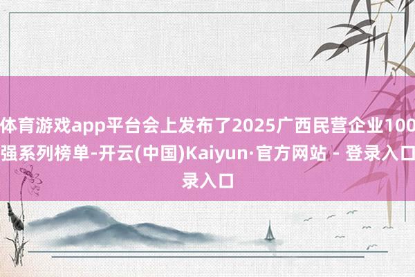 体育游戏app平台会上发布了2025广西民营企业100强系列榜单-开云(中国)Kaiyun·官方网站 - 登录入口