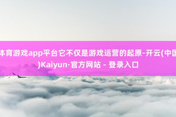 体育游戏app平台它不仅是游戏运营的起原-开云(中国)Kaiyun·官方网站 - 登录入口