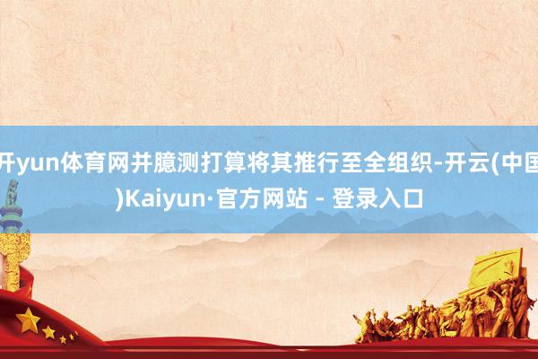 开yun体育网并臆测打算将其推行至全组织-开云(中国)Kaiyun·官方网站 - 登录入口