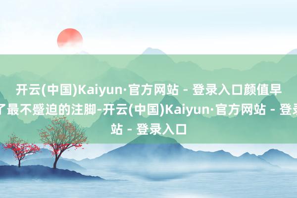 开云(中国)Kaiyun·官方网站 - 登录入口颜值早已成了最不蹙迫的注脚-开云(中国)Kaiyun·官方网站 - 登录入口
