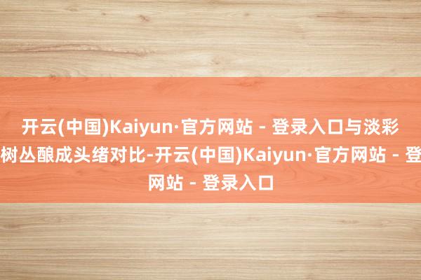 开云(中国)Kaiyun·官方网站 - 登录入口与淡彩渲染的树丛酿成头绪对比-开云(中国)Kaiyun·官方网站 - 登录入口