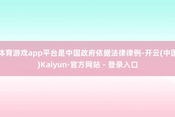 体育游戏app平台是中国政府依据法律律例-开云(中国)Kaiyun·官方网站 - 登录入口