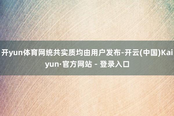 开yun体育网统共实质均由用户发布-开云(中国)Kaiyun·官方网站 - 登录入口