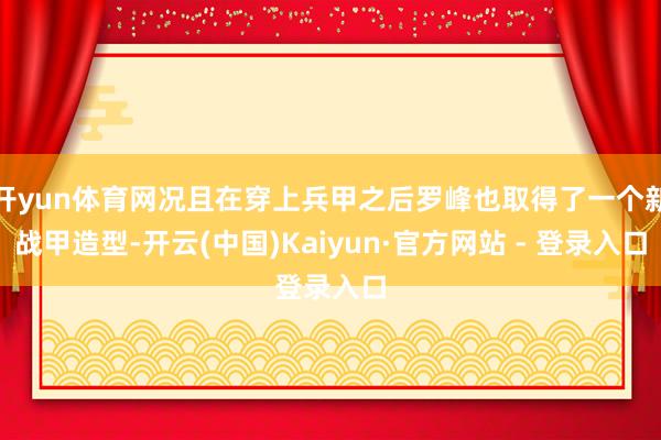 开yun体育网况且在穿上兵甲之后罗峰也取得了一个新战甲造型-开云(中国)Kaiyun·官方网站 - 登录入口