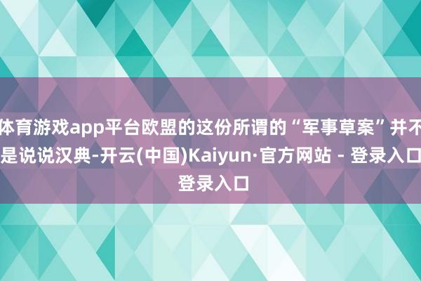 体育游戏app平台欧盟的这份所谓的“军事草案”并不是说说汉典-开云(中国)Kaiyun·官方网站 - 登录入口