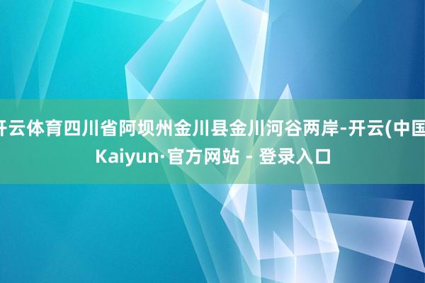 开云体育四川省阿坝州金川县金川河谷两岸-开云(中国)Kaiyun·官方网站 - 登录入口