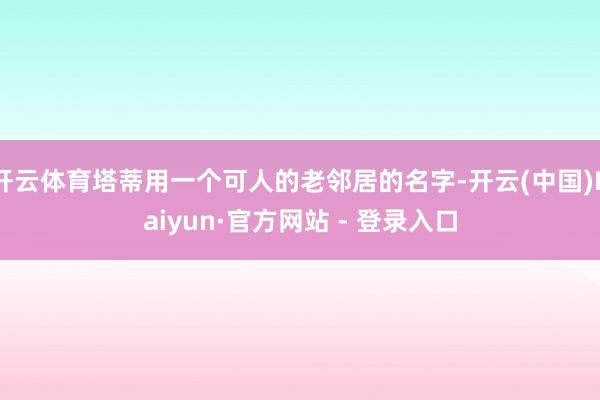 开云体育塔蒂用一个可人的老邻居的名字-开云(中国)Kaiyun·官方网站 - 登录入口