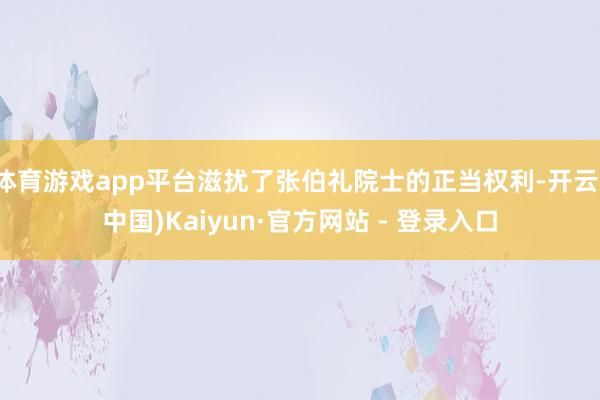 体育游戏app平台滋扰了张伯礼院士的正当权利-开云(中国)Kaiyun·官方网站 - 登录入口