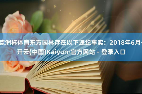 欧洲杯体育东方园林存在以下违纪事实：2018年6月-开云(中国)Kaiyun·官方网站 - 登录入口