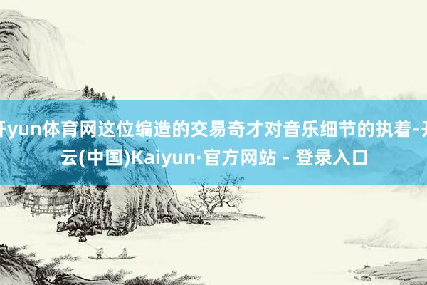 开yun体育网这位编造的交易奇才对音乐细节的执着-开云(中国)Kaiyun·官方网站 - 登录入口