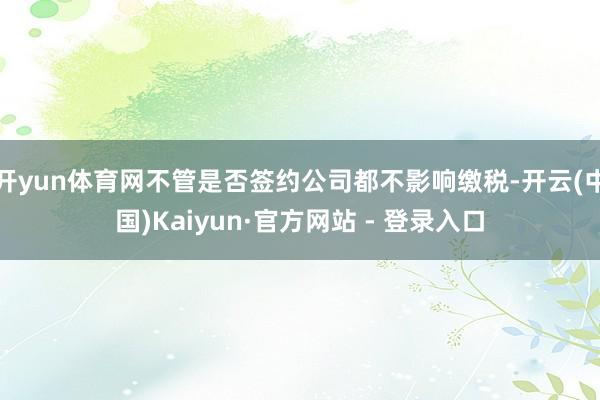 开yun体育网不管是否签约公司都不影响缴税-开云(中国)Kaiyun·官方网站 - 登录入口