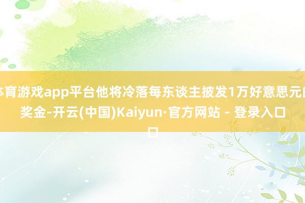体育游戏app平台他将冷落每东谈主披发1万好意思元的奖金-开云(中国)Kaiyun·官方网站 - 登录入口