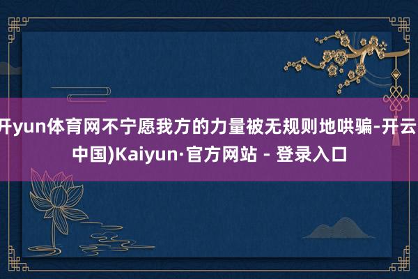 开yun体育网不宁愿我方的力量被无规则地哄骗-开云(中国)Kaiyun·官方网站 - 登录入口